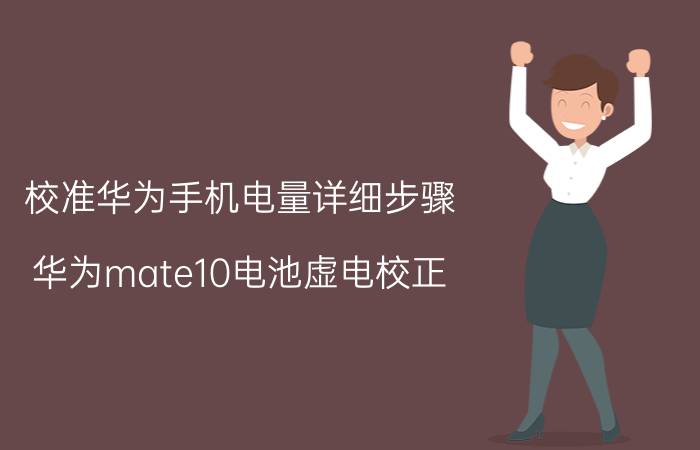 校准华为手机电量详细步骤 华为mate10电池虚电校正？